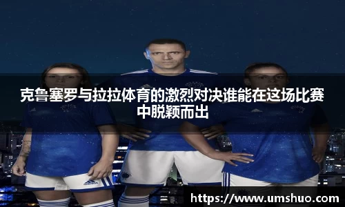 克鲁塞罗与拉拉体育的激烈对决谁能在这场比赛中脱颖而出