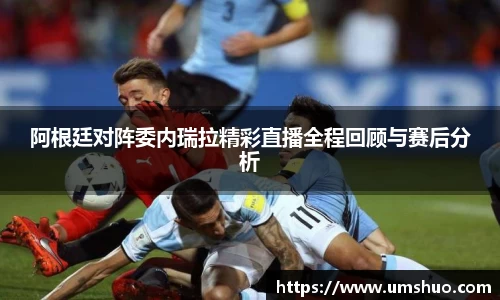 阿根廷对阵委内瑞拉精彩直播全程回顾与赛后分析