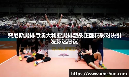 突尼斯男排与澳大利亚男排激战正酣精彩对决引发球迷热议