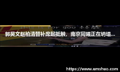 郭昊文赵柏清替补席起抵触，南京同曦正在坍塌...